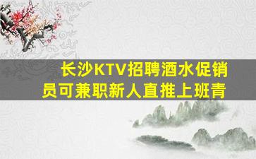 长沙KTV招聘酒水促销员可兼职新人直推上班青
